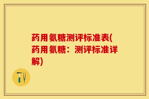 药用氨糖测评标准表(药用氨糖：测评标准详解)