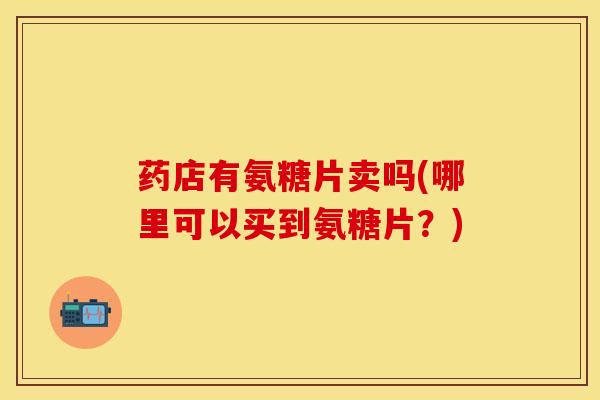药店有氨糖片卖吗(哪里可以买到氨糖片？)