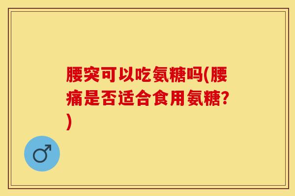 腰突可以吃氨糖吗(腰痛是否适合食用氨糖？)