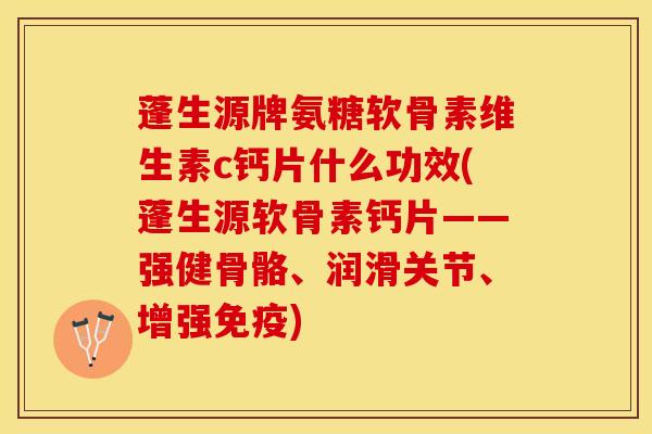 蓬生源牌氨糖软骨素维生素c钙片什么功效(蓬生源软骨素钙片——强健骨骼、润滑关节、增强免疫)