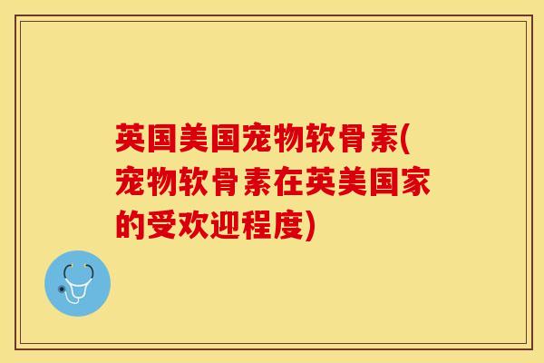 英国美国宠物软骨素(宠物软骨素在英美国家的受欢迎程度)