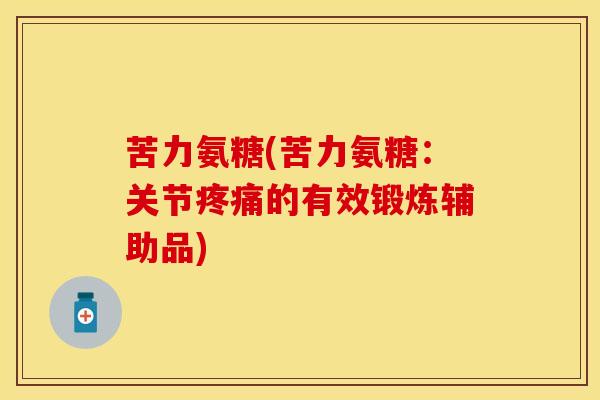 苦力氨糖(苦力氨糖：关节疼痛的有效锻炼辅助品)