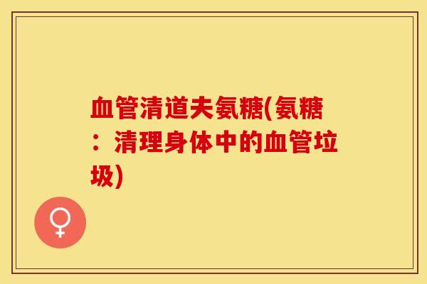 血管清道夫氨糖(氨糖：清理身体中的血管垃圾)