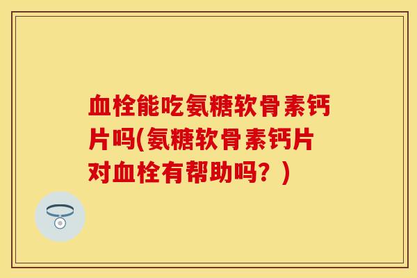 能吃氨糖软骨素钙片吗(氨糖软骨素钙片对有帮助吗?) 能吃氨糖软骨素钙片吗(氨糖软骨素钙片对有帮助吗?)