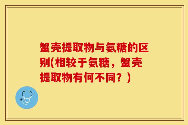 蟹壳提取物与氨糖的区别(相较于氨糖，蟹壳提取物有何不同？)