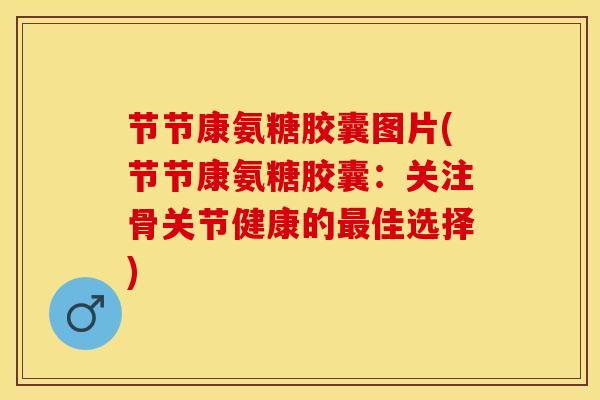 节节康氨糖胶囊图片(节节康氨糖胶囊：关注骨关节健康的最佳选择)