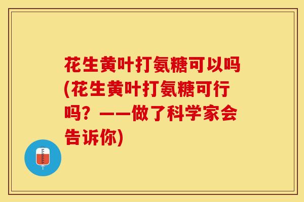 花生黄叶打氨糖可以吗(花生黄叶打氨糖可行吗？——做了科学家会告诉你)