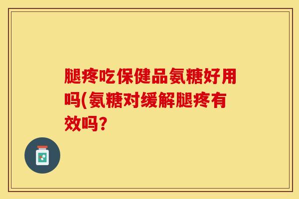 腿疼吃保健品氨糖好用吗(氨糖对缓解腿疼有效吗？