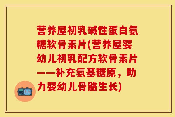 营养屋初乳碱性蛋白氨糖软骨素片(营养屋婴幼儿初乳配方软骨素片——补充氨基糖原，助力婴幼儿骨骼生长)