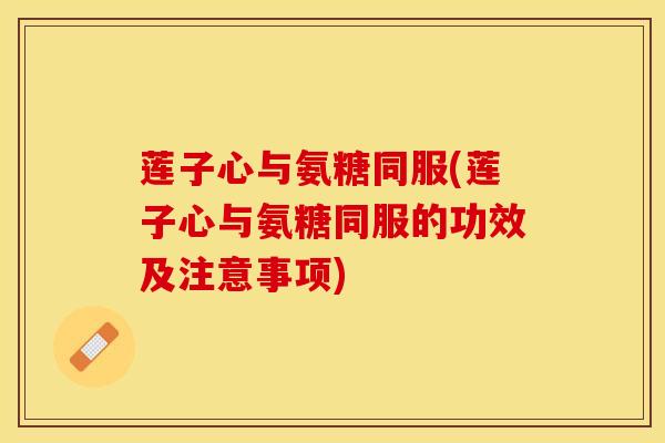 莲子心与氨糖同服(莲子心与氨糖同服的功效及注意事项)