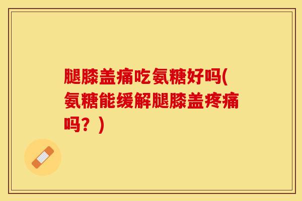 腿膝盖痛吃氨糖好吗(氨糖能缓解腿膝盖疼痛吗？)
