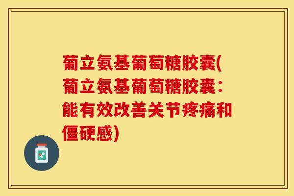 葡立氨基葡萄糖胶囊(葡立氨基葡萄糖胶囊：能有效改善关节疼痛和僵硬感)