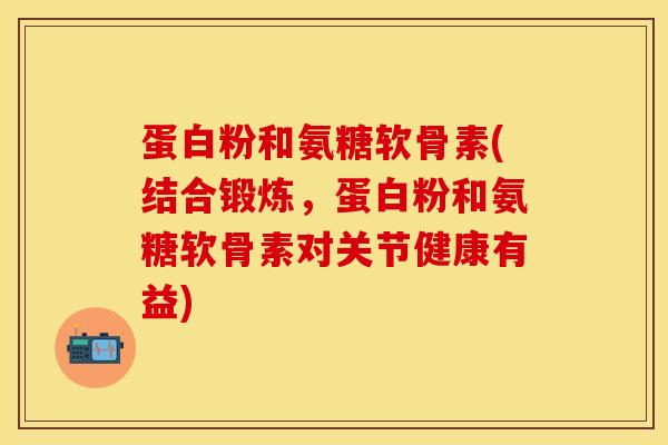 蛋白粉和氨糖软骨素(结合锻炼,蛋白粉和氨糖软骨素对关节健康有益) 蛋白粉和氨糖软骨素(结合锻炼,蛋白粉和氨糖软骨素对关节健康有益)