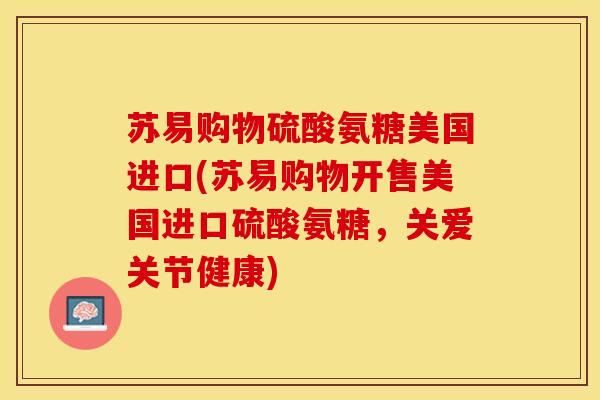 苏易购物硫酸氨糖美国进口(苏易购物开售美国进口硫酸氨糖，关爱关节健康)