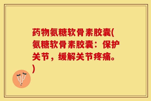 药物氨糖软骨素胶囊(氨糖软骨素胶囊：保护关节，缓解关节疼痛。)
