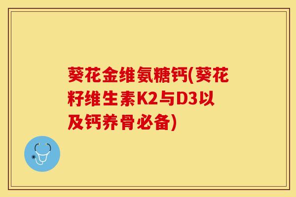 葵花金维氨糖钙(葵花籽维生素K2与D3以及钙养骨必备)