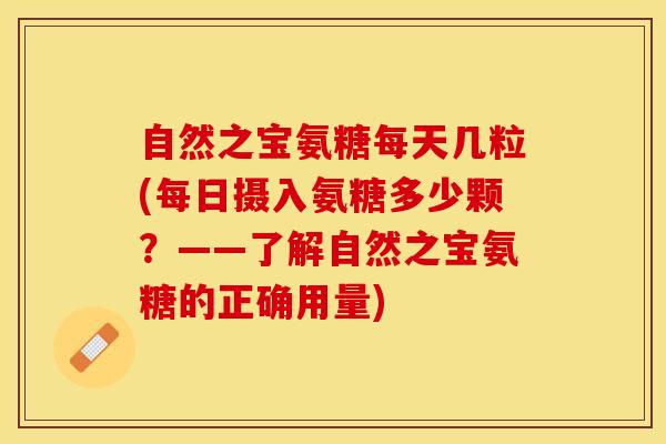 自然之宝氨糖每天几粒(每日摄入氨糖多少颗？——了解自然之宝氨糖的正确用量)