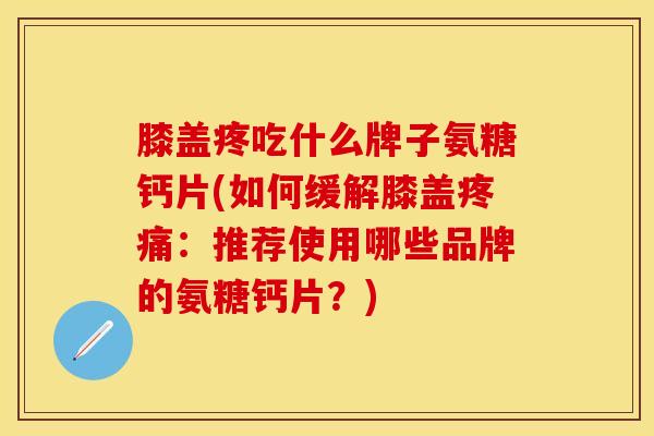 膝盖疼吃什么牌子氨糖钙片(如何缓解膝盖疼痛：推荐使用哪些品牌的氨糖钙片？)