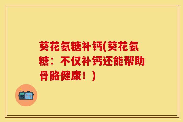 葵花氨糖补钙(葵花氨糖:不仅补钙还能帮助骨骼健康!) 葵花氨糖补钙(葵花氨糖:不仅补钙还能帮助骨骼健康!)