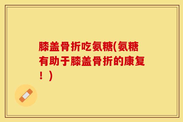 膝盖吃氨糖(氨糖有助于膝盖的康复！)