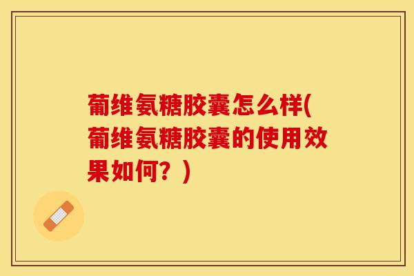 葡维氨糖胶囊怎么样(葡维氨糖胶囊的使用效果如何？)