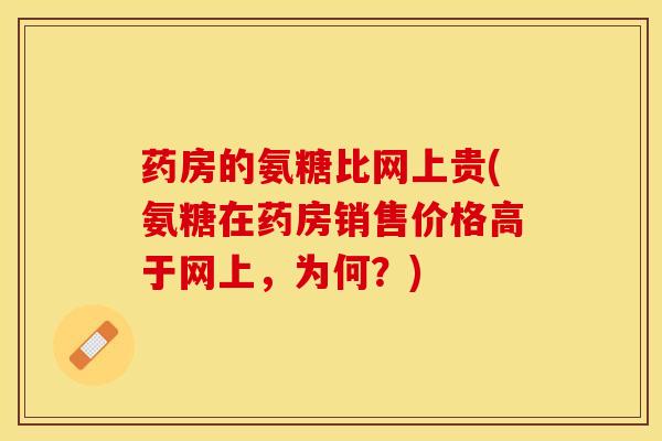 药房的氨糖比网上贵(氨糖在药房销售价格高于网上,为何?) 药房的氨糖比网上贵(氨糖在药房销售价格高于网上,为何?)