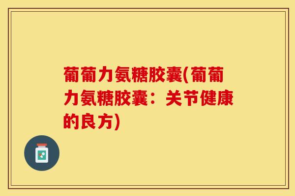 葡葡力氨糖胶囊(葡葡力氨糖胶囊：关节健康的良方)