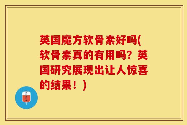 英国魔方软骨素好吗(软骨素真的有用吗？英国研究展现出让人惊喜的结果！)