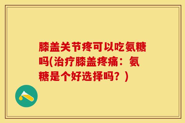 膝盖关节疼可以吃氨糖吗(治疗膝盖疼痛：氨糖是个好选择吗？)