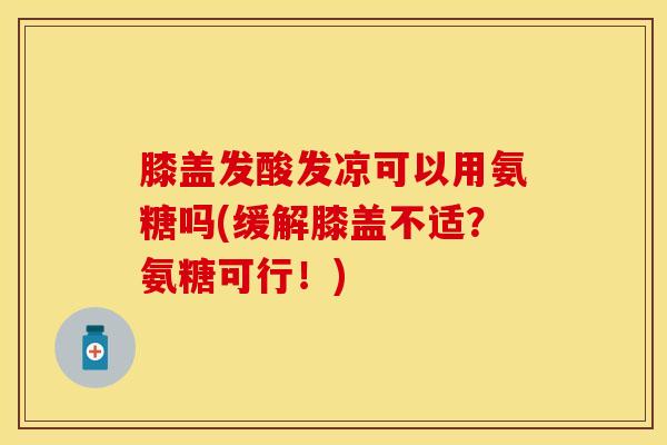膝盖发酸发凉可以用氨糖吗(缓解膝盖不适？氨糖可行！)