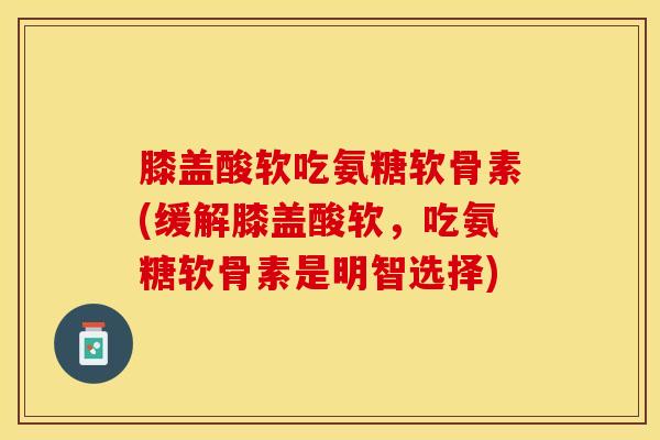 膝盖酸软吃氨糖软骨素(缓解膝盖酸软，吃氨糖软骨素是明智选择)
