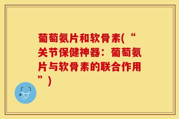 葡萄氨片和软骨素(“关节保健神器:葡萄氨片与软骨素的联合作用”) 葡萄氨片和软骨素(“关节保健神器:葡萄氨片与软骨素的联合作用”)