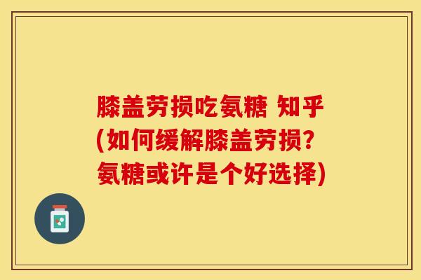 膝盖劳损吃氨糖 知乎(如何缓解膝盖劳损？氨糖或许是个好选择)