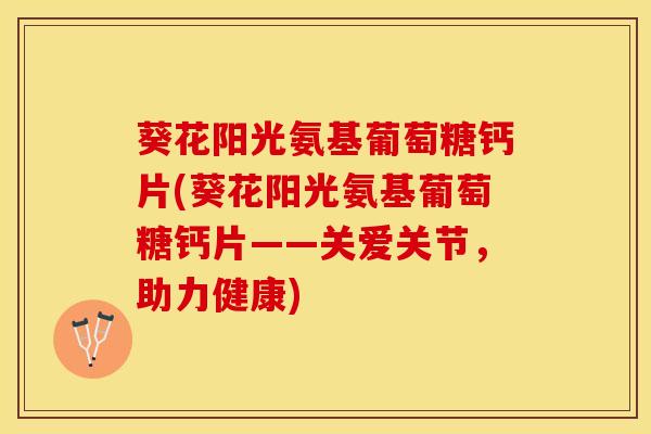 葵花阳光氨基葡萄糖钙片(葵花阳光氨基葡萄糖钙片——关爱关节，助力健康)