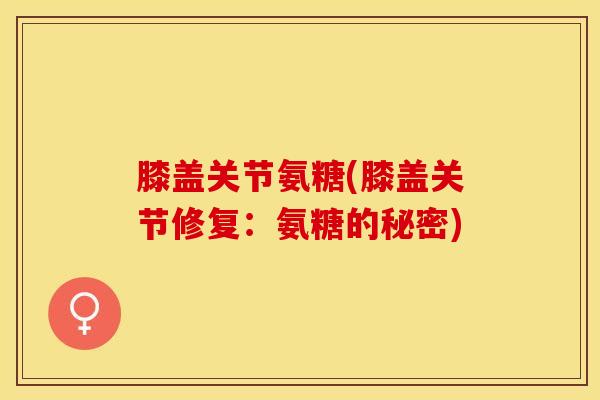 膝盖关节氨糖(膝盖关节修复：氨糖的秘密)