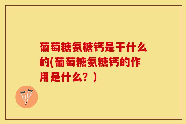 葡萄糖氨糖钙是干什么的(葡萄糖氨糖钙的作用是什么？)