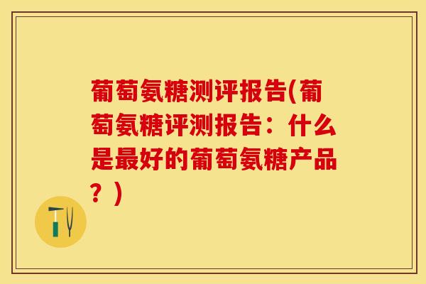 葡萄氨糖测评报告(葡萄氨糖评测报告：什么是最好的葡萄氨糖产品？)