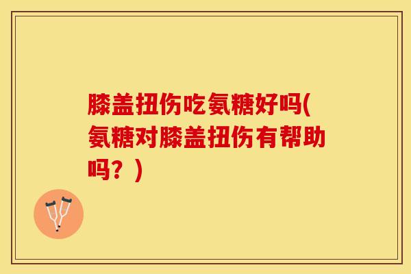 膝盖扭伤吃氨糖好吗(氨糖对膝盖扭伤有帮助吗？)