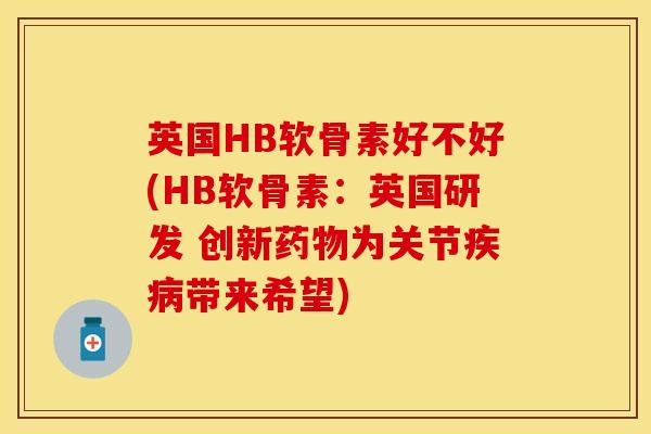 英国HB软骨素好不好(HB软骨素：英国研发 创新药物为关节疾病带来希望)
