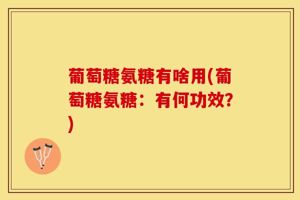 葡萄糖氨糖有啥用(葡萄糖氨糖：有何功效？)