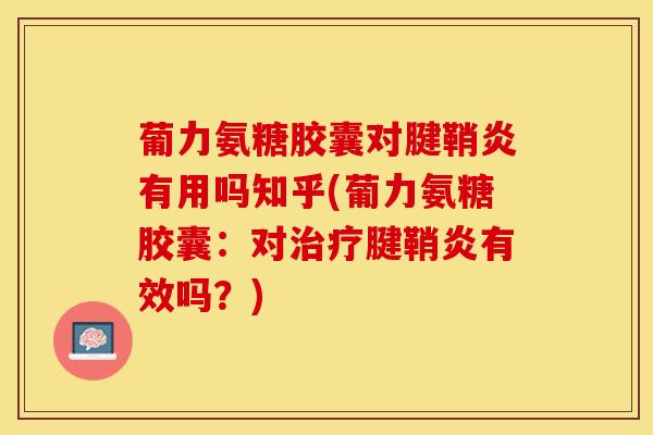葡力氨糖胶囊对腱鞘炎有用吗知乎(葡力氨糖胶囊：对治疗腱鞘炎有效吗？)