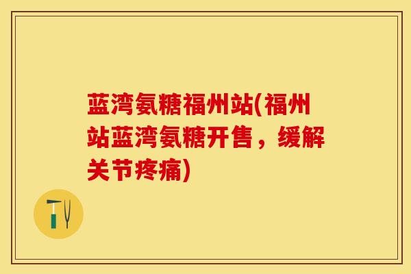蓝湾氨糖福州站(福州站蓝湾氨糖开售，缓解关节疼痛)