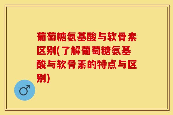 葡萄糖氨基酸与软骨素区别(了解葡萄糖氨基酸与软骨素的特点与区别)
