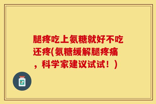 腿疼吃上氨糖就好不吃还疼(氨糖缓解腿疼痛，科学家建议试试！)