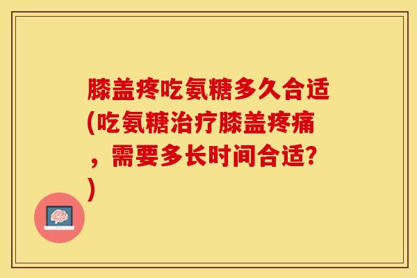 膝盖疼吃氨糖多久合适(吃氨糖治疗膝盖疼痛，需要多长时间合适？)