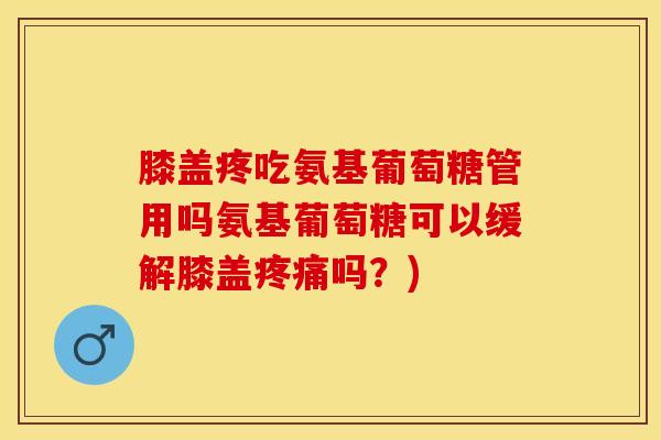 膝盖疼吃氨基葡萄糖管用吗氨基葡萄糖可以缓解膝盖疼痛吗？)