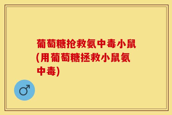 葡萄糖抢救氨中毒小鼠(用葡萄糖拯救小鼠氨中毒)