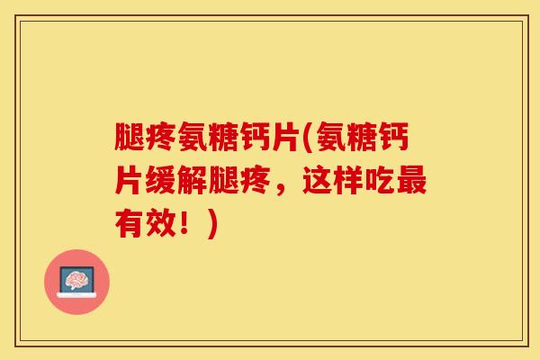 腿疼氨糖钙片(氨糖钙片缓解腿疼,这样吃有效!) 腿疼氨糖钙片(氨糖钙片缓解腿疼,这样吃有效!)