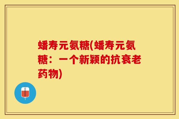 蟠寿元氨糖(蟠寿元氨糖：一个新颖的抗衰老药物)