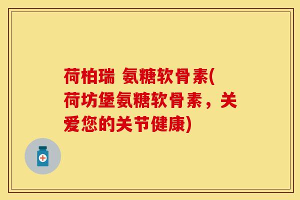 荷柏瑞 氨糖软骨素(荷坊堡氨糖软骨素,关爱您的关节健康) 荷柏瑞 氨糖软骨素(荷坊堡氨糖软骨素,关爱您的关节健康)